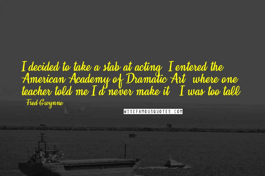 Fred Gwynne quotes: I decided to take a stab at acting. I entered the American Academy of Dramatic Art, where one teacher told me I'd never make it - I was too tall.