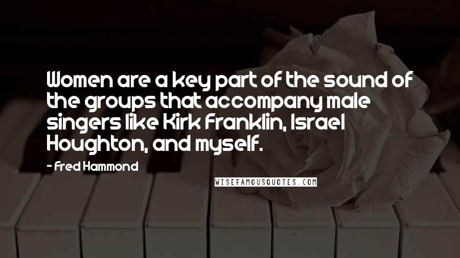 Fred Hammond quotes: Women are a key part of the sound of the groups that accompany male singers like Kirk Franklin, Israel Houghton, and myself.