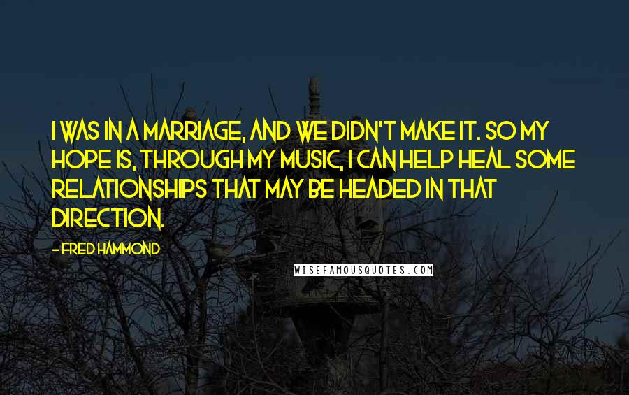 Fred Hammond quotes: I was in a marriage, and we didn't make it. So my hope is, through my music, I can help heal some relationships that may be headed in that direction.