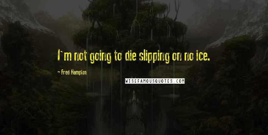 Fred Hampton quotes: I'm not going to die slipping on no ice.