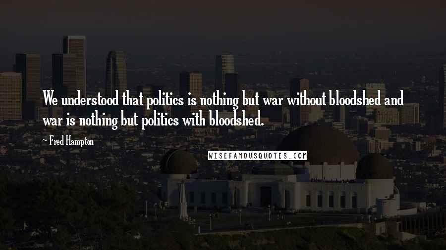 Fred Hampton quotes: We understood that politics is nothing but war without bloodshed and war is nothing but politics with bloodshed.