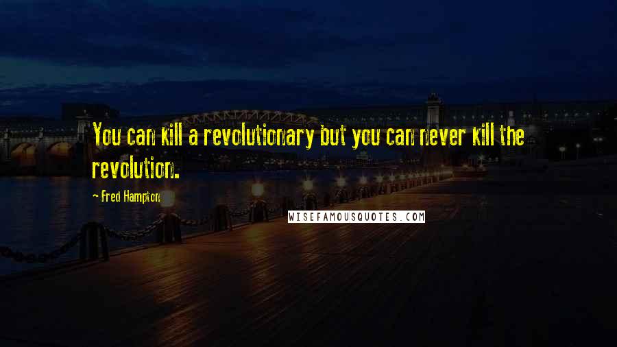 Fred Hampton quotes: You can kill a revolutionary but you can never kill the revolution.