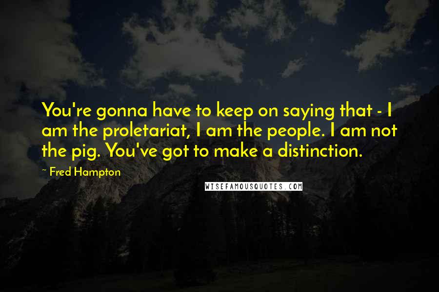 Fred Hampton quotes: You're gonna have to keep on saying that - I am the proletariat, I am the people. I am not the pig. You've got to make a distinction.