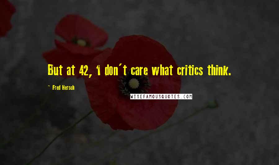 Fred Hersch quotes: But at 42, 1 don't care what critics think.