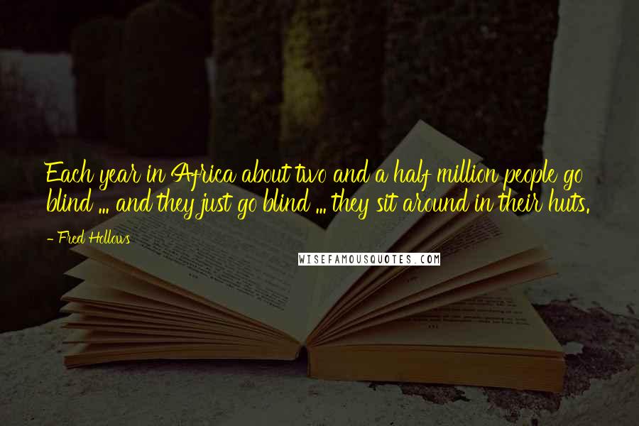 Fred Hollows quotes: Each year in Africa about two and a half million people go blind ... and they just go blind ... they sit around in their huts.