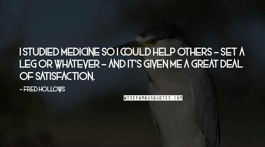 Fred Hollows quotes: I studied medicine so I could help others - set a leg or whatever - and it's given me a great deal of satisfaction.