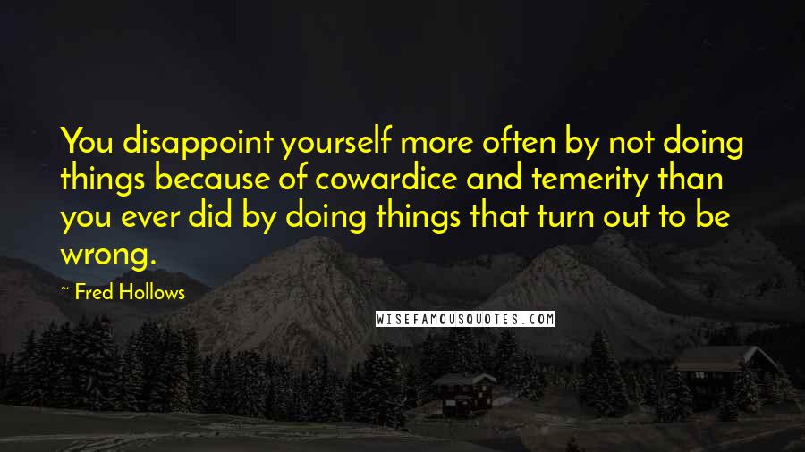 Fred Hollows quotes: You disappoint yourself more often by not doing things because of cowardice and temerity than you ever did by doing things that turn out to be wrong.