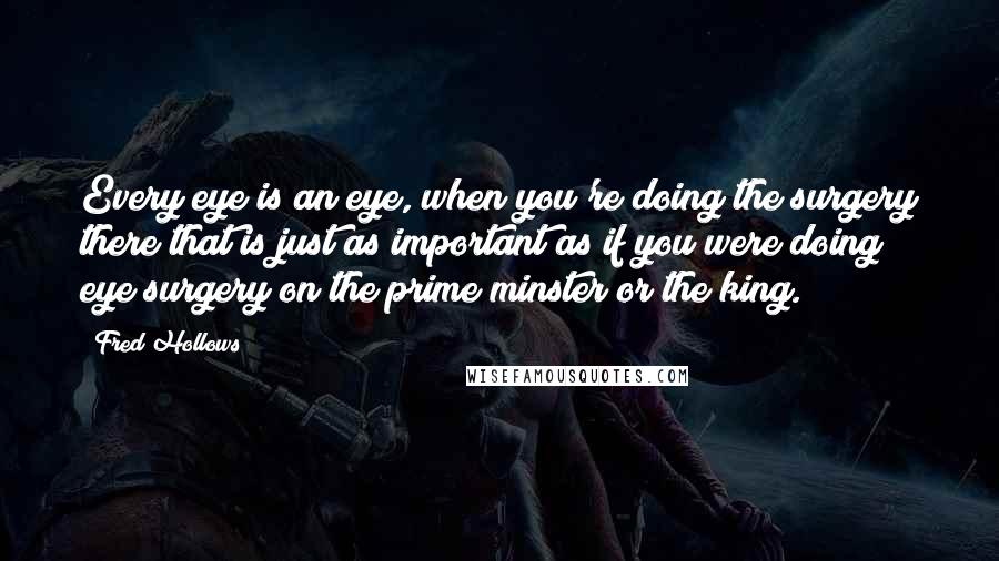 Fred Hollows quotes: Every eye is an eye, when you're doing the surgery there that is just as important as if you were doing eye surgery on the prime minster or the king.