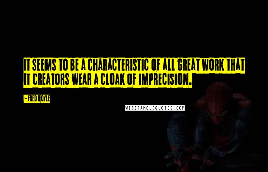 Fred Hoyle quotes: It seems to be a characteristic of all great work that it creators wear a cloak of imprecision.