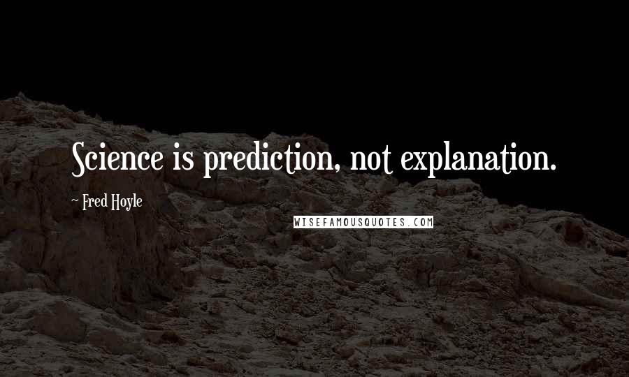 Fred Hoyle quotes: Science is prediction, not explanation.