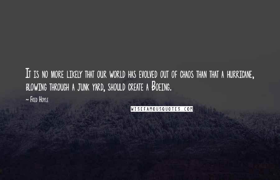 Fred Hoyle quotes: It is no more likely that our world has evolved out of chaos than that a hurricane, blowing through a junk yard, should create a Boeing.