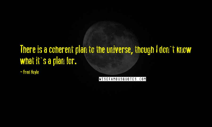 Fred Hoyle quotes: There is a coherent plan to the universe, though I don't know what it's a plan for.