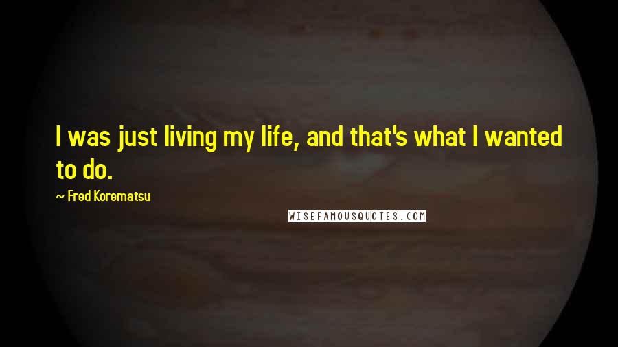 Fred Korematsu quotes: I was just living my life, and that's what I wanted to do.