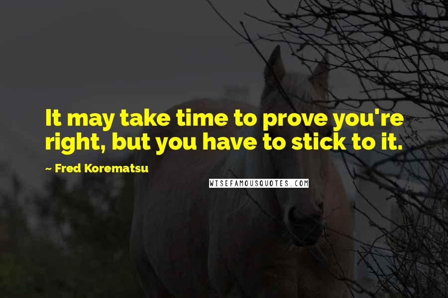 Fred Korematsu quotes: It may take time to prove you're right, but you have to stick to it.
