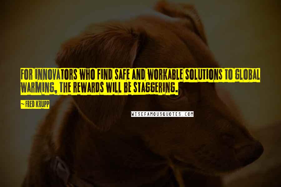 Fred Krupp quotes: For innovators who find safe and workable solutions to global warming, the rewards will be staggering.