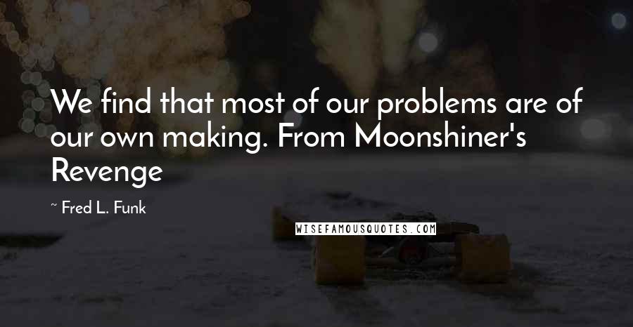Fred L. Funk quotes: We find that most of our problems are of our own making. From Moonshiner's Revenge