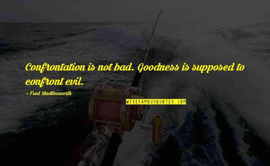 Fred L. Shuttlesworth Quotes By Fred Shuttlesworth: Confrontation is not bad. Goodness is supposed to