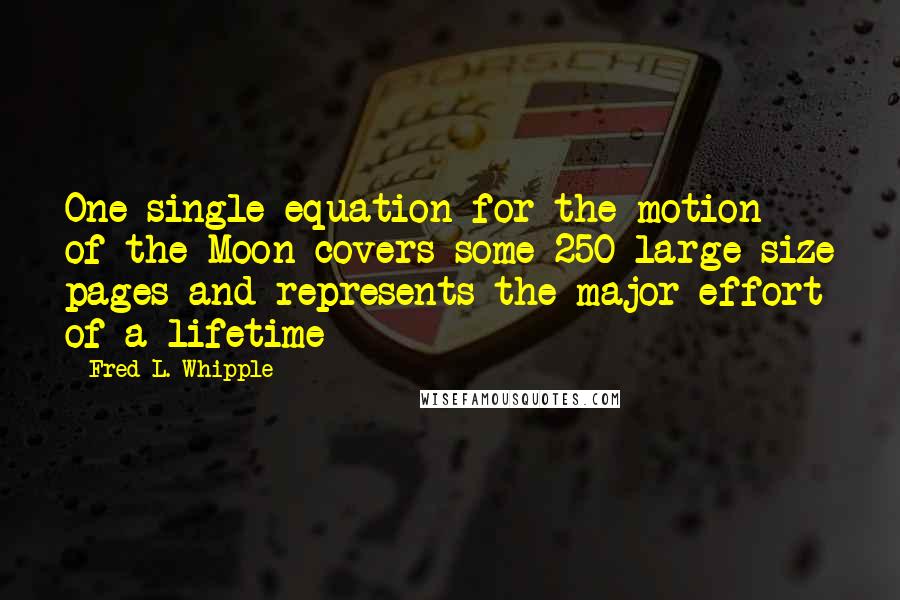 Fred L. Whipple quotes: One single equation for the motion of the Moon covers some 250 large-size pages and represents the major effort of a lifetime Fred L. Whipple quotes: One single equation for the motion of the Moon covers some 250 large-size pages and represents the major effort of a lifetime