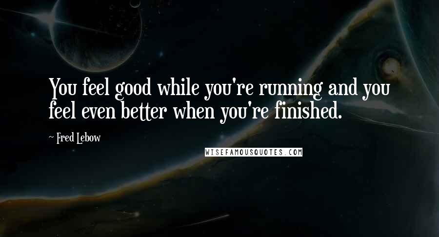 Fred Lebow quotes: You feel good while you're running and you feel even better when you're finished.