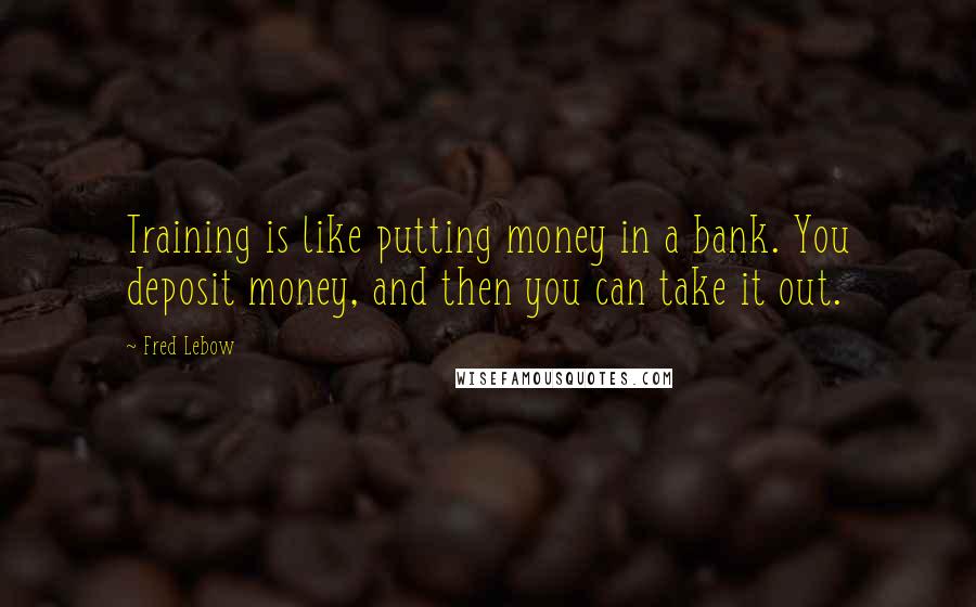 Fred Lebow quotes: Training is like putting money in a bank. You deposit money, and then you can take it out.