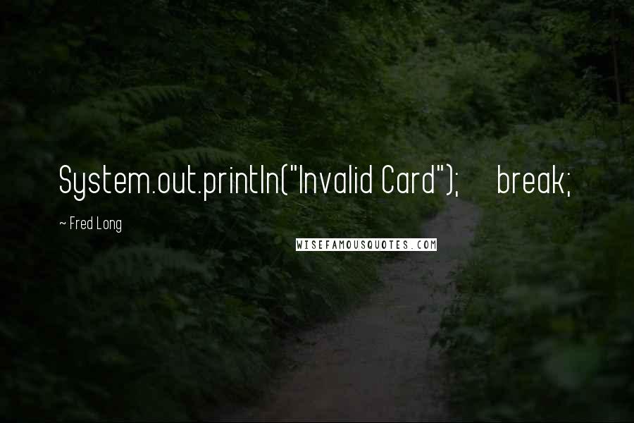 Fred Long quotes: System.out.println("Invalid Card"); break;