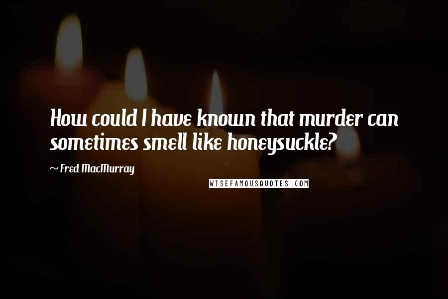 Fred MacMurray quotes: How could I have known that murder can sometimes smell like honeysuckle?