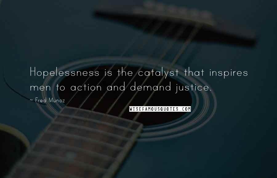 Fred Munoz quotes: Hopelessness is the catalyst that inspires men to action and demand justice.