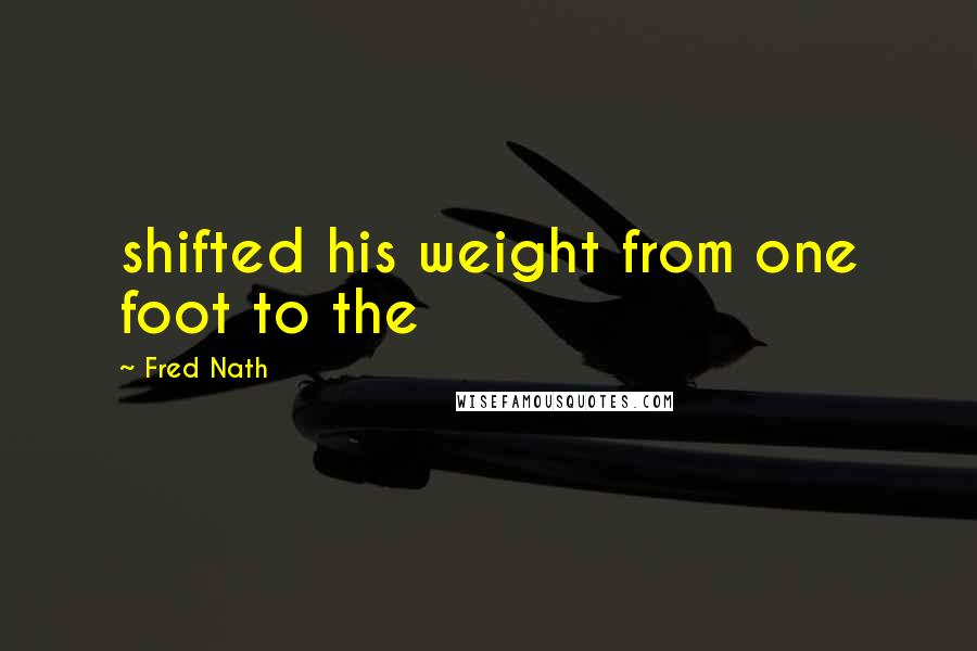 Fred Nath quotes: shifted his weight from one foot to the