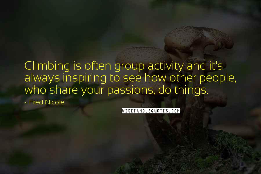 Fred Nicole quotes: Climbing is often group activity and it's always inspiring to see how other people, who share your passions, do things.