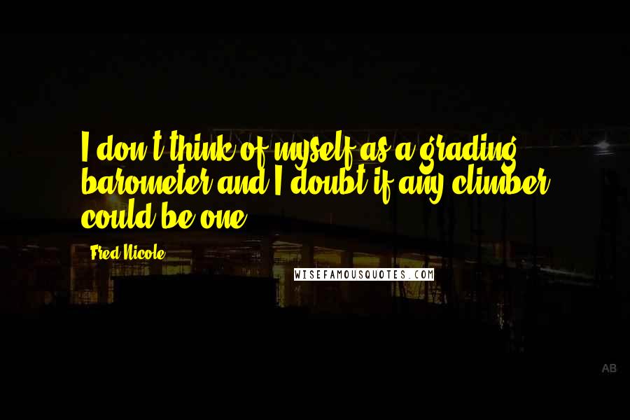 Fred Nicole quotes: I don't think of myself as a grading barometer and I doubt if any climber could be one.