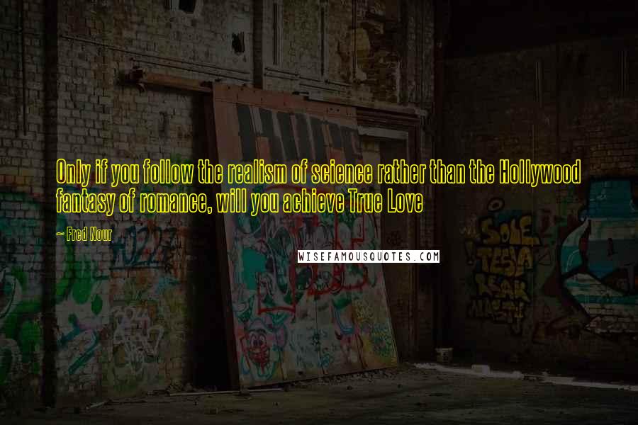 Fred Nour quotes: Only if you follow the realism of science rather than the Hollywood fantasy of romance, will you achieve True Love