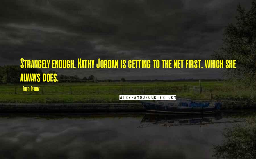 Fred Perry quotes: Strangely enough, Kathy Jordan is getting to the net first, which she always does.