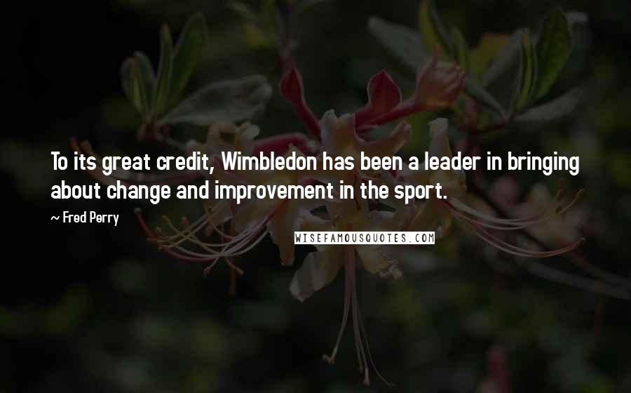 Fred Perry quotes: To its great credit, Wimbledon has been a leader in bringing about change and improvement in the sport.