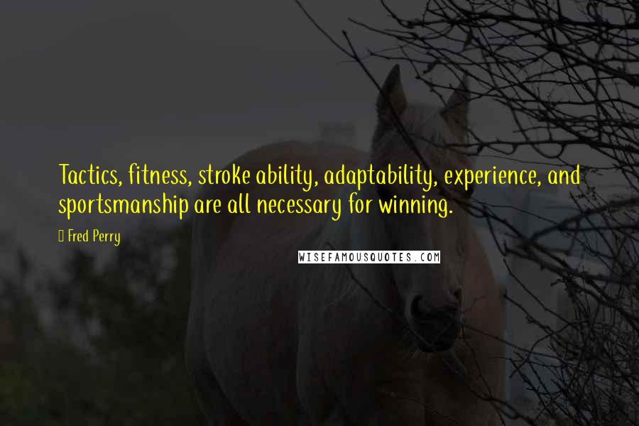 Fred Perry quotes: Tactics, fitness, stroke ability, adaptability, experience, and sportsmanship are all necessary for winning.