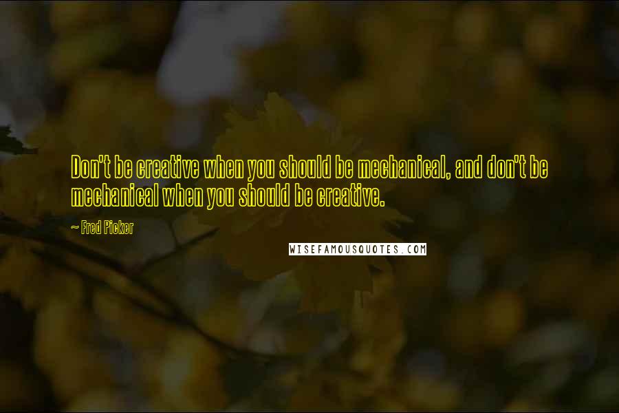 Fred Picker quotes: Don't be creative when you should be mechanical, and don't be mechanical when you should be creative.