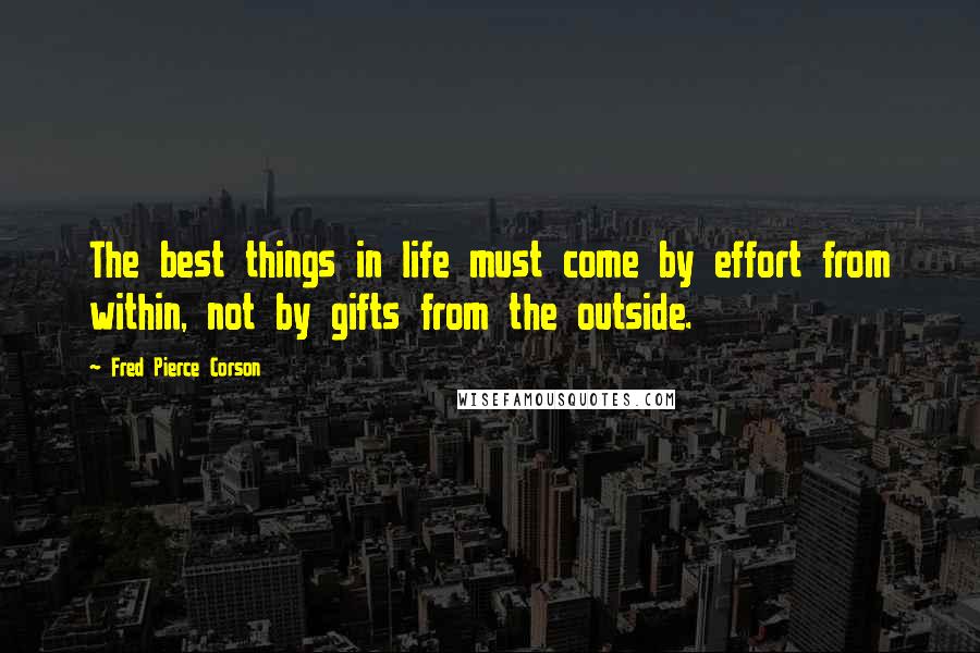 Fred Pierce Corson quotes: The best things in life must come by effort from within, not by gifts from the outside.