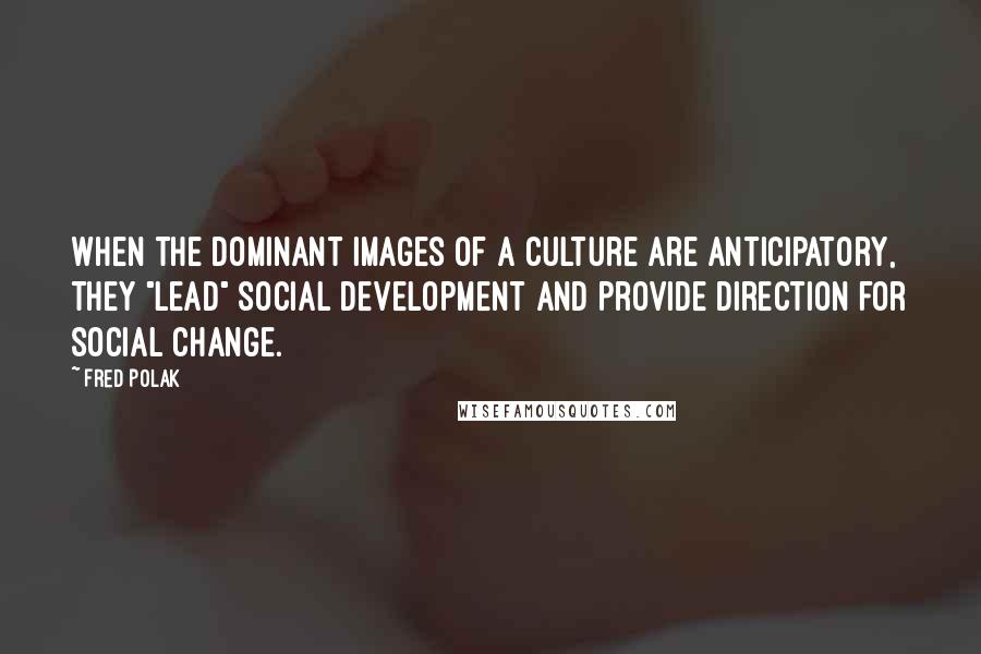 Fred Polak quotes: When the dominant images of a culture are anticipatory, they "lead" social development and provide direction for social change.
