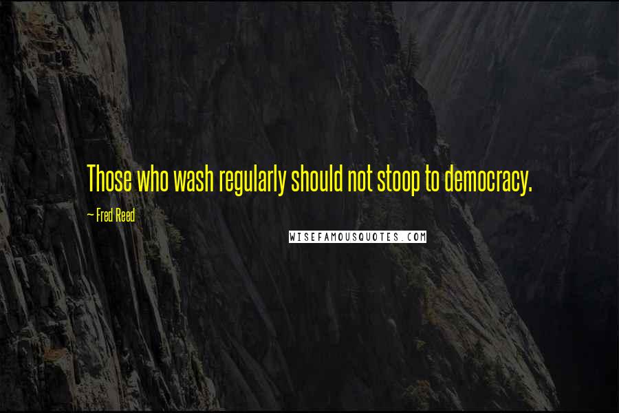 Fred Reed quotes: Those who wash regularly should not stoop to democracy.