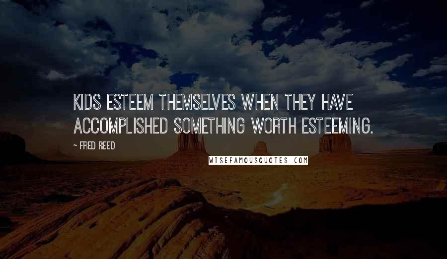 Fred Reed quotes: Kids esteem themselves when they have accomplished something worth esteeming.