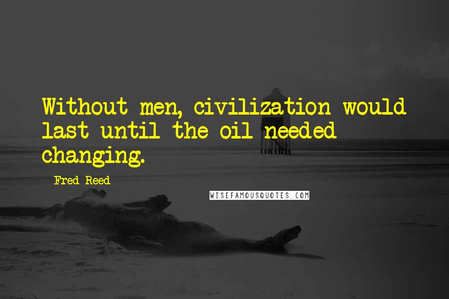 Fred Reed quotes: Without men, civilization would last until the oil needed changing.