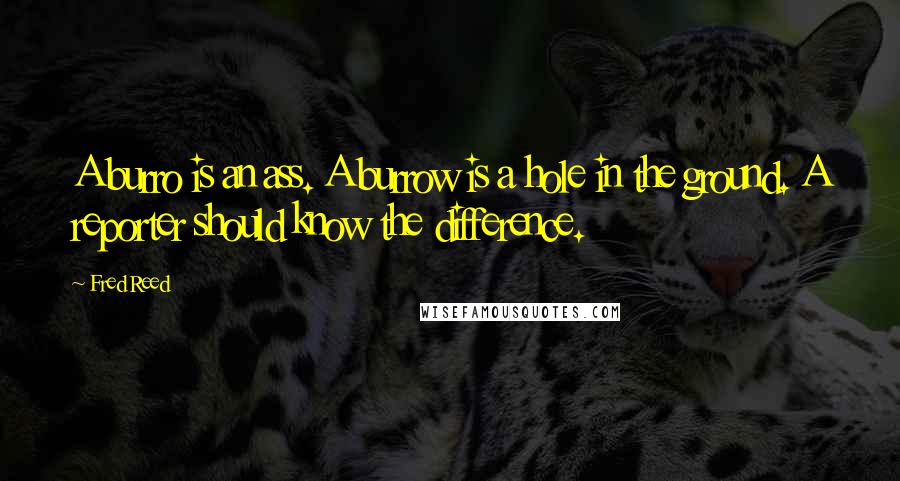 Fred Reed quotes: A burro is an ass. A burrow is a hole in the ground. A reporter should know the difference.