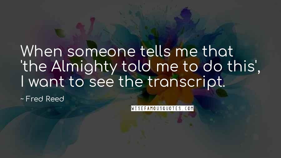 Fred Reed quotes: When someone tells me that 'the Almighty told me to do this', I want to see the transcript.