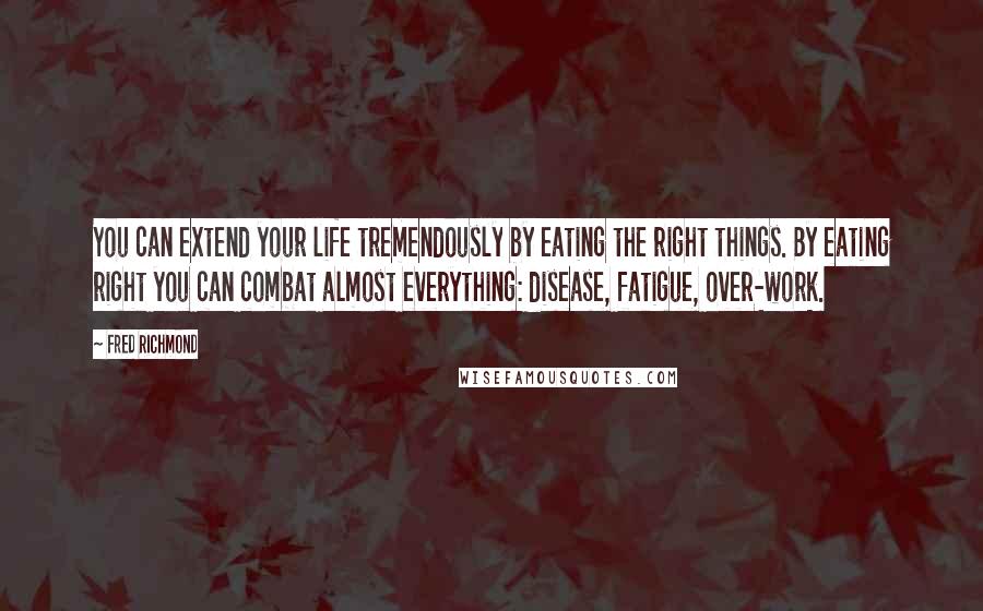 Fred Richmond quotes: You can extend your life tremendously by eating the right things. By eating right you can combat almost everything: disease, fatigue, over-work.