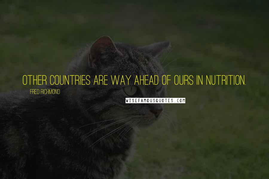 Fred Richmond quotes: Other countries are way ahead of ours in nutrition.