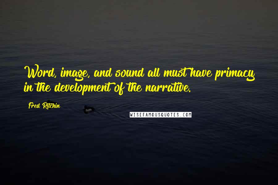 Fred Ritchin quotes: Word, image, and sound all must have primacy in the development of the narrative.