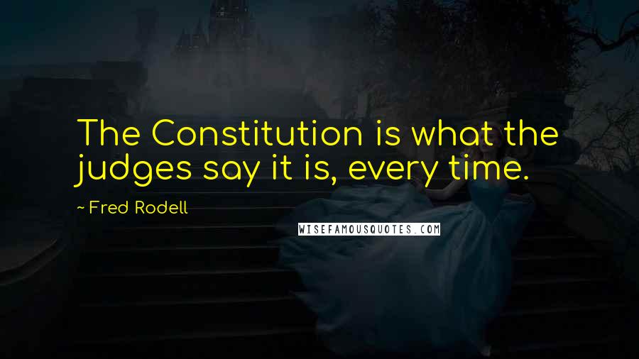 Fred Rodell quotes: The Constitution is what the judges say it is, every time.