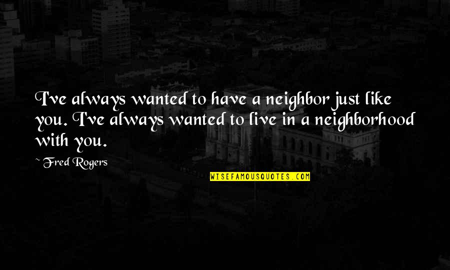 Fred Rogers Neighbor Quotes By Fred Rogers: I've always wanted to have a neighbor just Fred Rogers Neighbor Quotes By Fred Rogers: I've always wanted to have a neighbor just