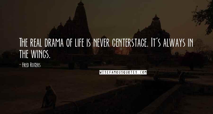 Fred Rogers quotes: The real drama of life is never centerstage. It's always in the wings.