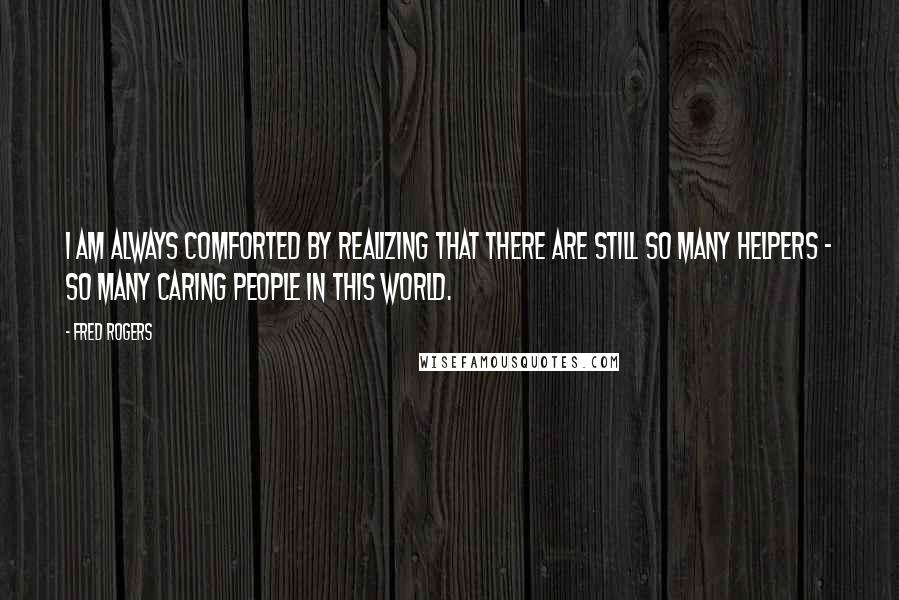 Fred Rogers quotes: I am always comforted by realizing that there are still so many helpers - so many caring people in this world.