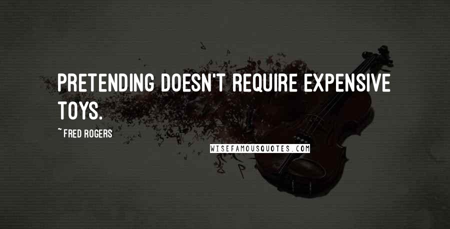 Fred Rogers quotes: Pretending doesn't require expensive toys.